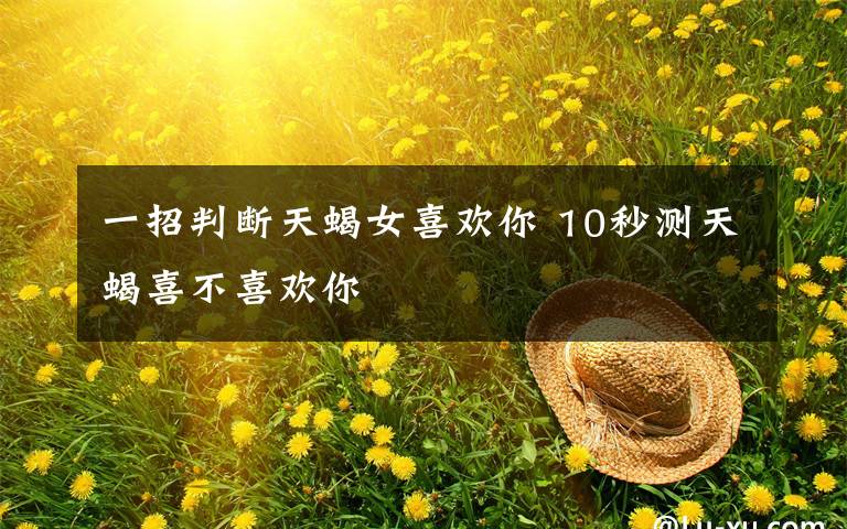 一招判断天蝎女喜欢你 10秒测天蝎喜不喜欢你