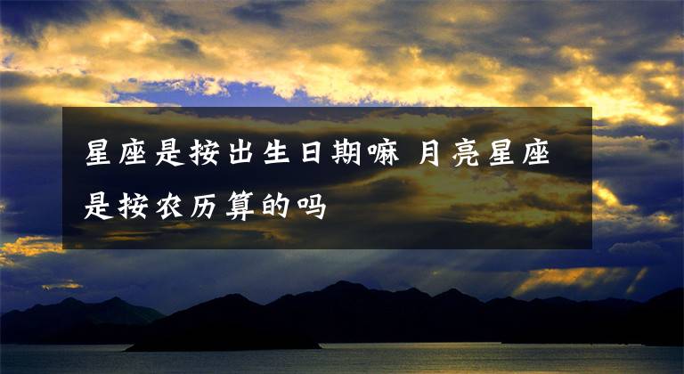 星座是按出生日期嘛 月亮星座是按农历算的吗
