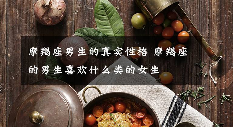 摩羯座男生的真实性格 摩羯座的男生喜欢什么类的女生