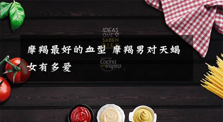 摩羯最好的血型 摩羯男对天蝎女有多爱
