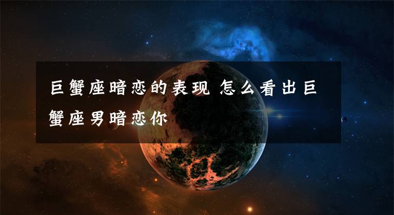 巨蟹座暗恋的表现 怎么看出巨蟹座男暗恋你