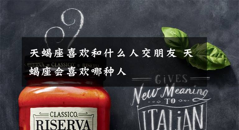 天蝎座喜欢和什么人交朋友 天蝎座会喜欢哪种人