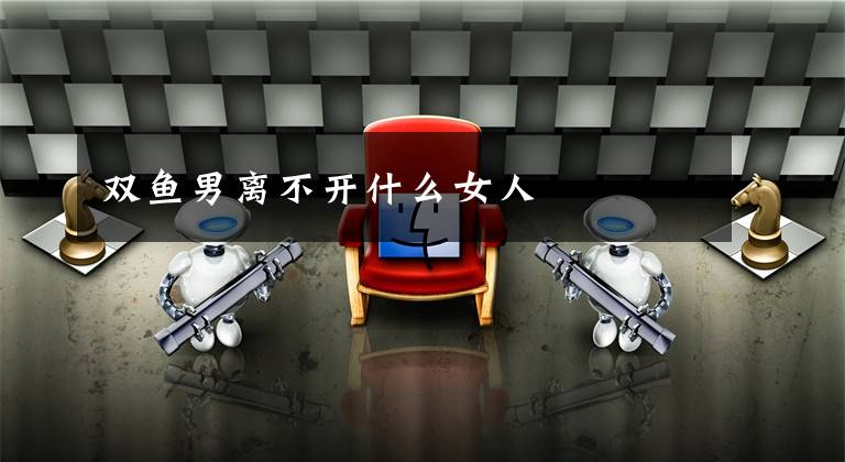双鱼男离不开什么女人