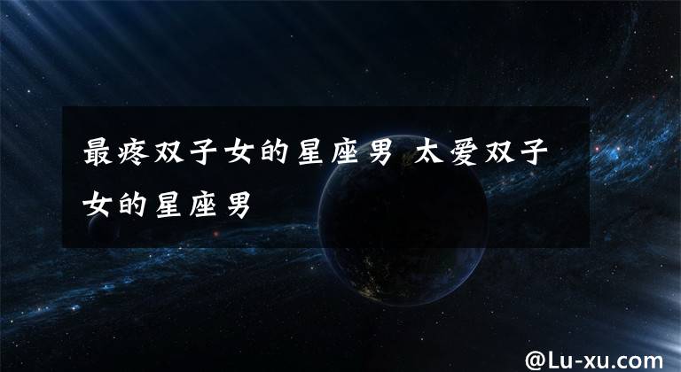 最疼双子女的星座男 太爱双子女的星座男