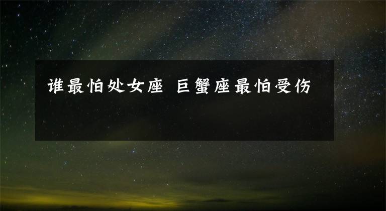 谁最怕处女座 巨蟹座最怕受伤