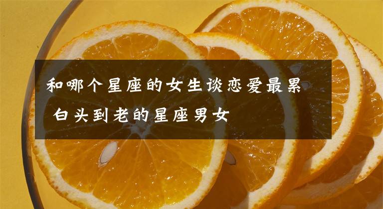 和哪个星座的女生谈恋爱最累 白头到老的星座男女