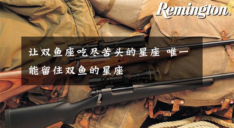 让双鱼座吃尽苦头的星座 唯一能留住双鱼的星座