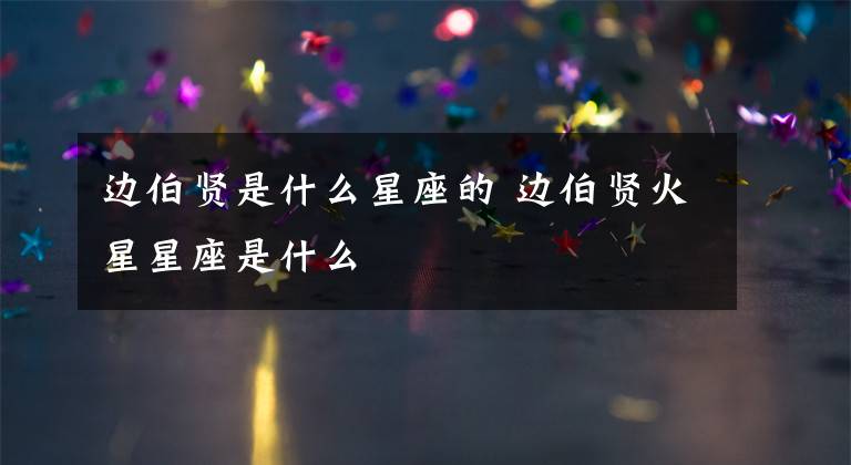 边伯贤是什么星座的 边伯贤火星星座是什么