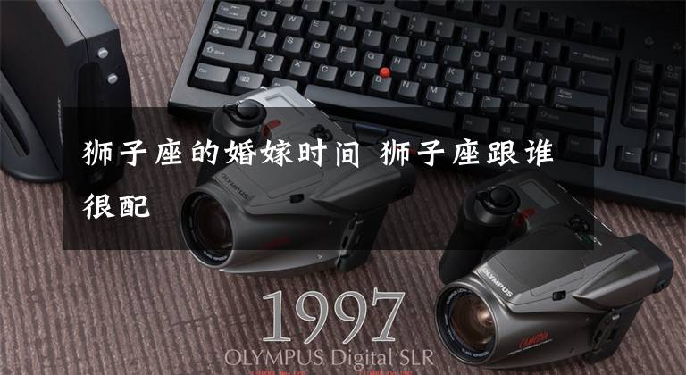 狮子座的婚嫁时间 狮子座跟谁很配