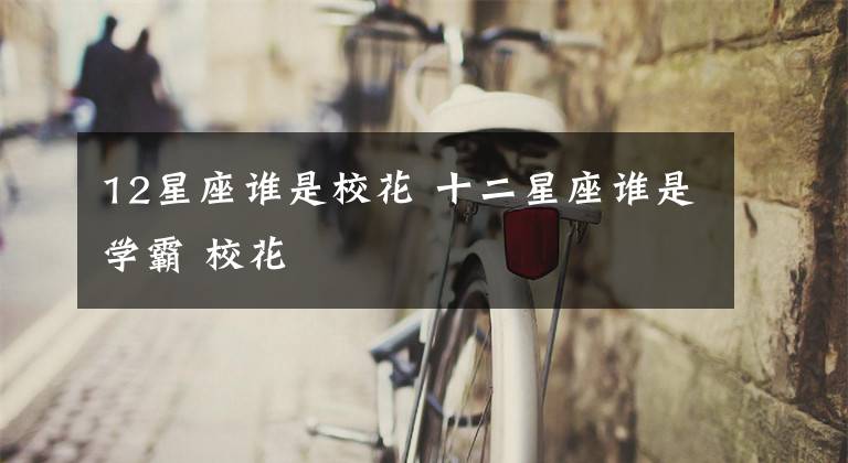 12星座谁是校花 十二星座谁是学霸 校花