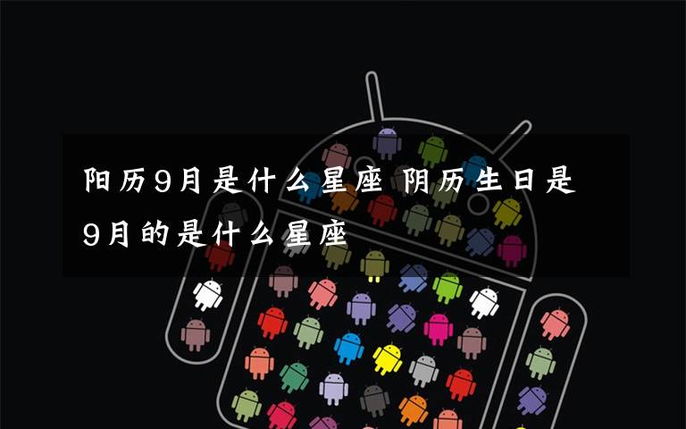 阳历9月是什么星座 阴历生日是9月的是什么星座