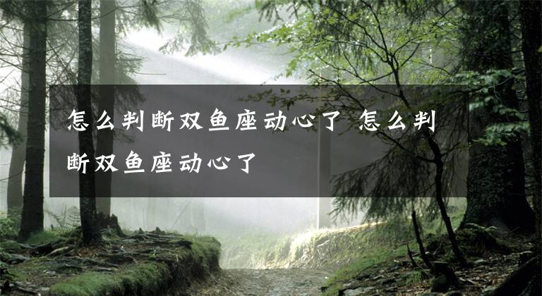 怎么判断双鱼座动心了 怎么判断双鱼座动心了