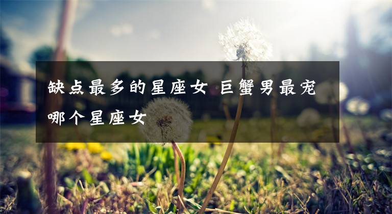 缺点最多的星座女 巨蟹男最宠哪个星座女