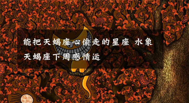 能把天蝎座心偷走的星座 水象天蝎座下周感情运