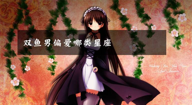 双鱼男偏爱哪类星座
