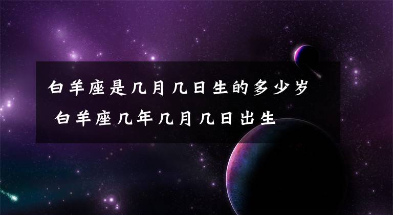 白羊座是几月几日生的多少岁 白羊座几年几月几日出生