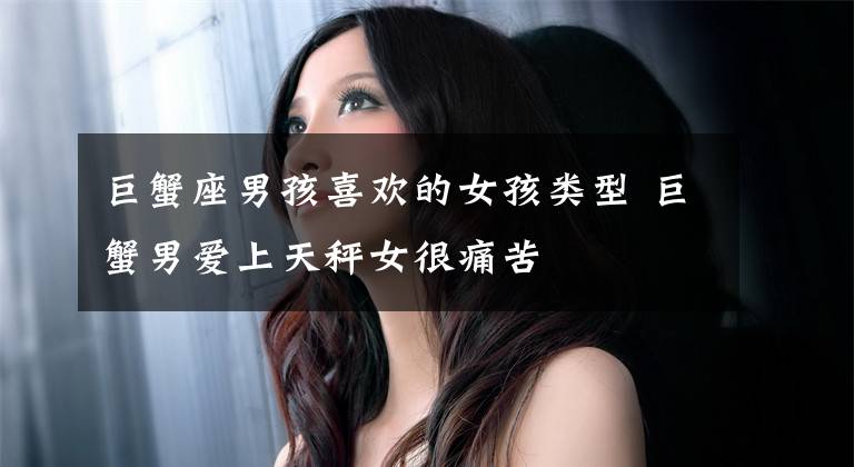 巨蟹座男孩喜欢的女孩类型 巨蟹男爱上天秤女很痛苦