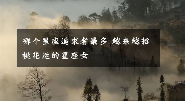 哪个星座追求者最多 越来越招桃花运的星座女