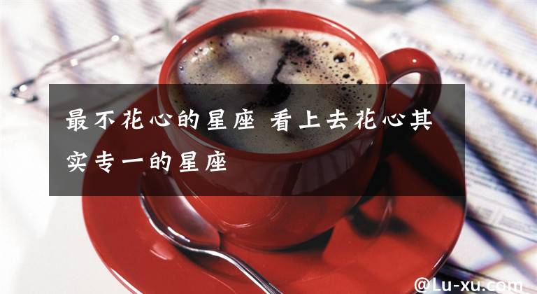 最不花心的星座 看上去花心其实专一的星座
