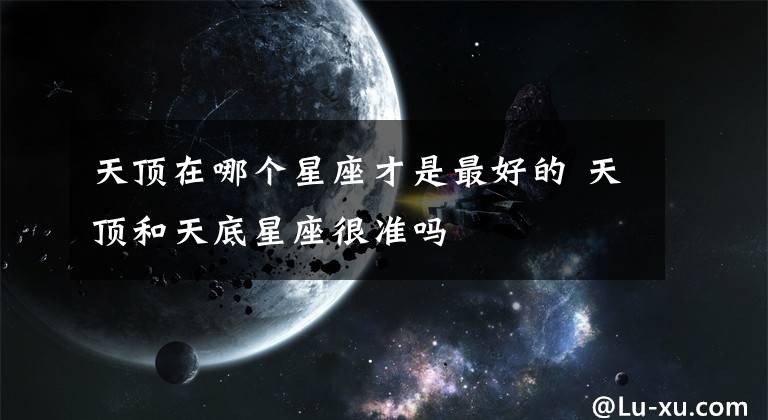 天顶在哪个星座才是最好的 天顶和天底星座很准吗