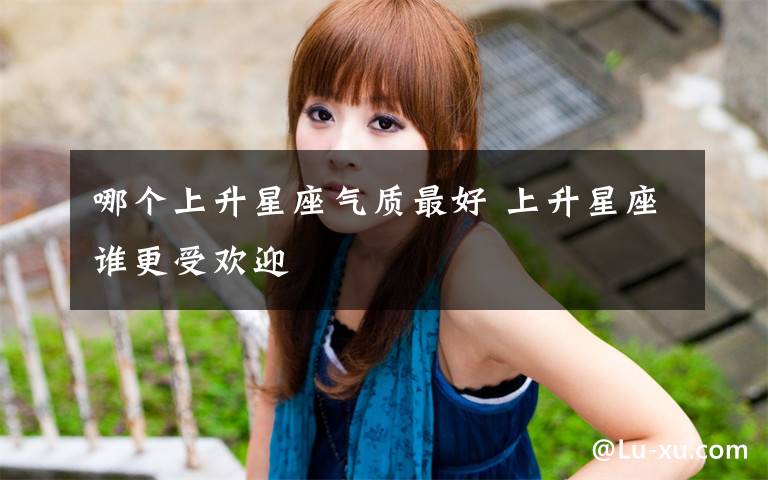 哪个上升星座气质最好 上升星座谁更受欢迎