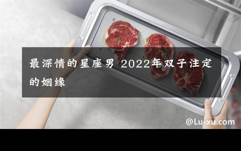 最深情的星座男 2022年双子注定的姻缘