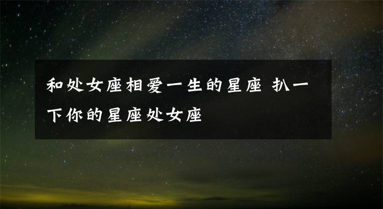 和处女座相爱一生的星座 扒一下你的星座处女座