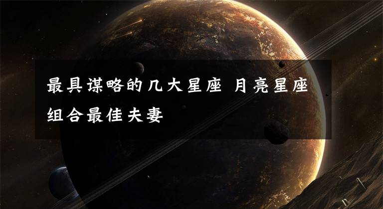 最具谋略的几大星座 月亮星座组合最佳夫妻