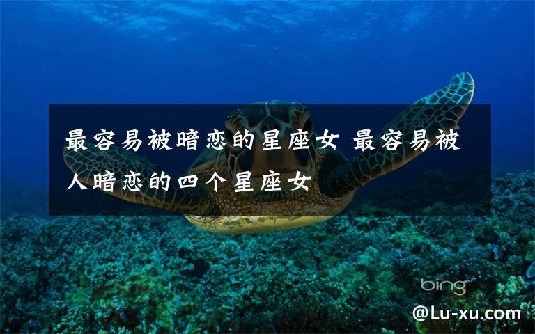 最容易被暗恋的星座女 最容易被人暗恋的四个星座女