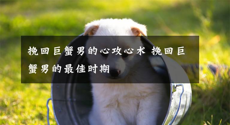 挽回巨蟹男的心攻心术 挽回巨蟹男的最佳时期