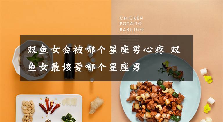 双鱼女会被哪个星座男心疼 双鱼女最该爱哪个星座男