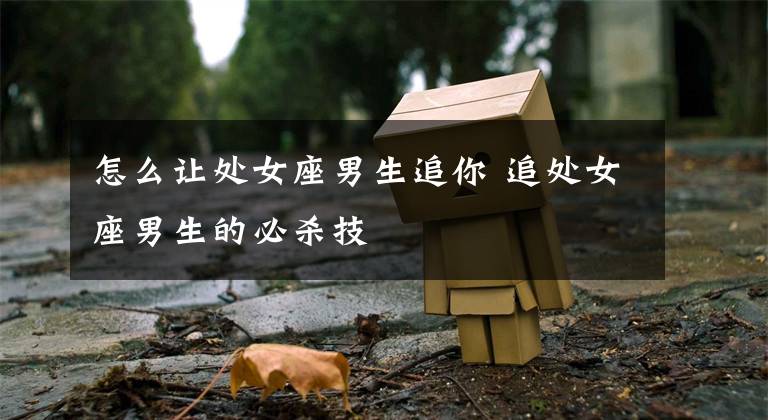 怎么让处女座男生追你 追处女座男生的必杀技