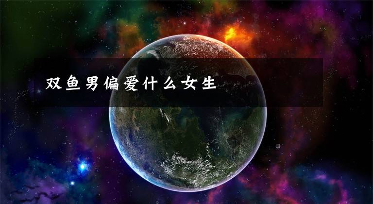 双鱼男偏爱什么女生
