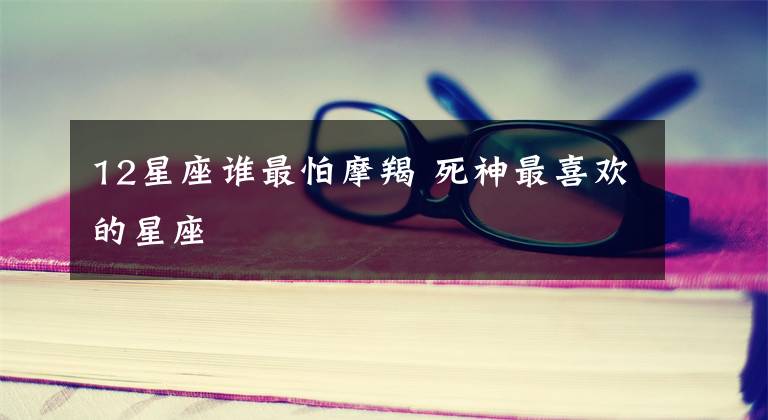 12星座谁最怕摩羯 死神最喜欢的星座