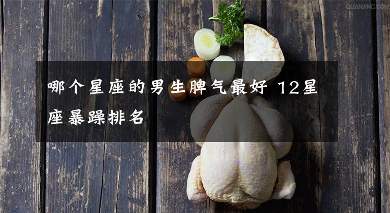 哪个星座的男生脾气最好 12星座暴躁排名