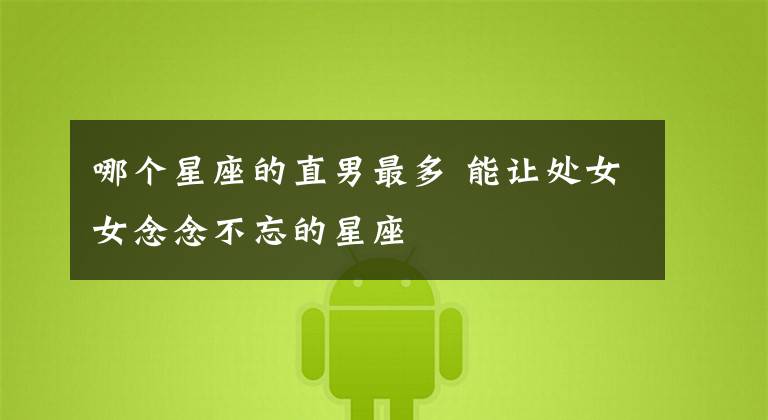 哪个星座的直男最多 能让处女女念念不忘的星座