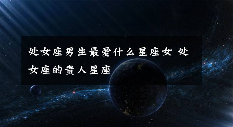 处女座男生最爱什么星座女 处女座的贵人星座