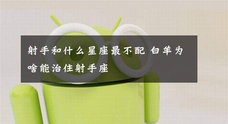 射手和什么星座最不配 白羊为啥能治住射手座