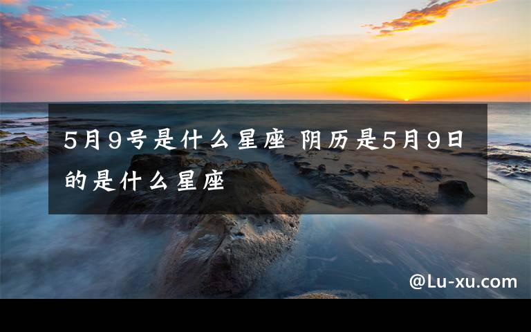 5月9号是什么星座 阴历是5月9日的是什么星座