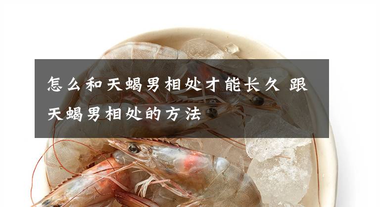 怎么和天蝎男相处才能长久 跟天蝎男相处的方法