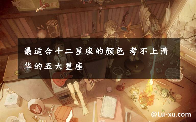 最适合十二星座的颜色 考不上清华的五大星座
