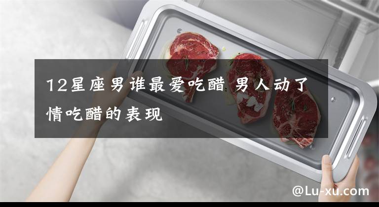 12星座男谁最爱吃醋 男人动了情吃醋的表现
