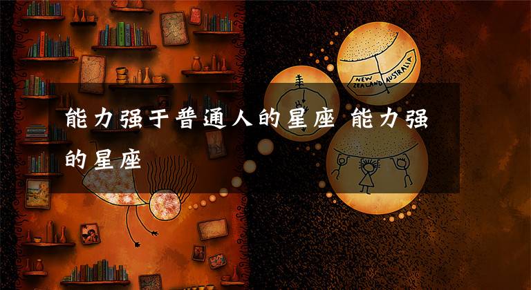 能力强于普通人的星座 能力强的星座