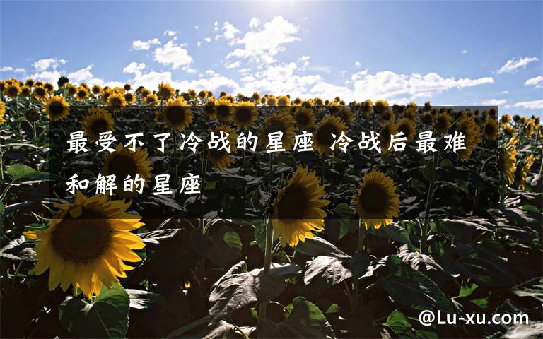 最受不了冷战的星座 冷战后最难和解的星座