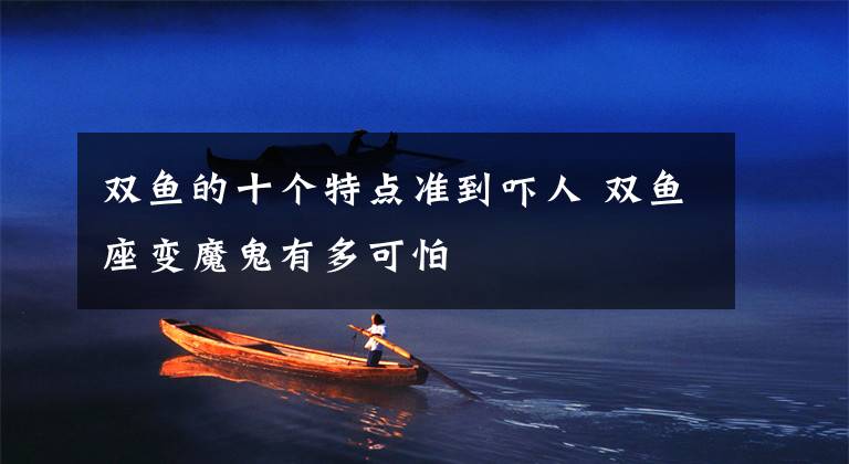 双鱼的十个特点准到吓人 双鱼座变魔鬼有多可怕