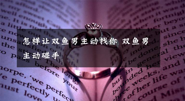 怎样让双鱼男主动找你 双鱼男主动碰手