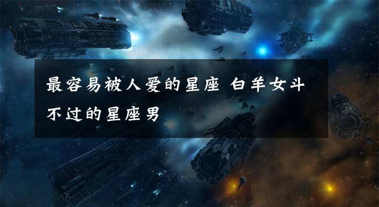 最容易被人爱的星座 白羊女斗不过的星座男