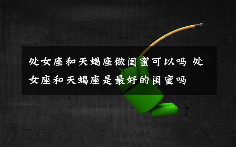 处女座和天蝎座做闺蜜可以吗 处女座和天蝎座是最好的闺蜜吗
