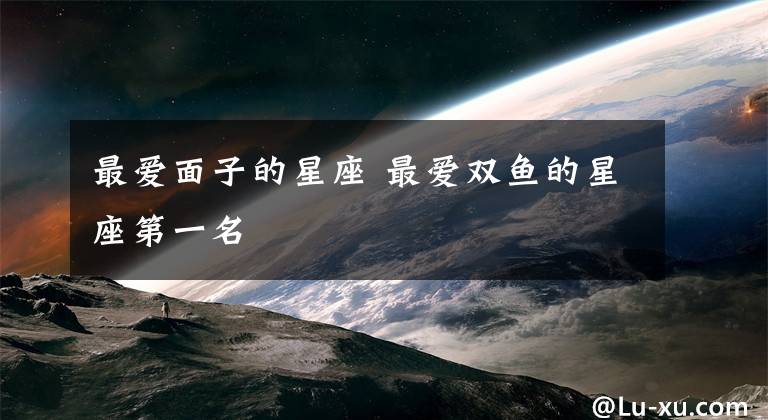最爱面子的星座 最爱双鱼的星座第一名
