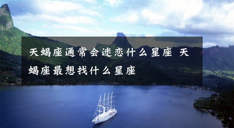 天蝎座通常会迷恋什么星座 天蝎座最想找什么星座